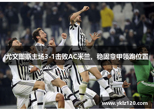 尤文图斯主场3-1击败AC米兰，稳固意甲领跑位置