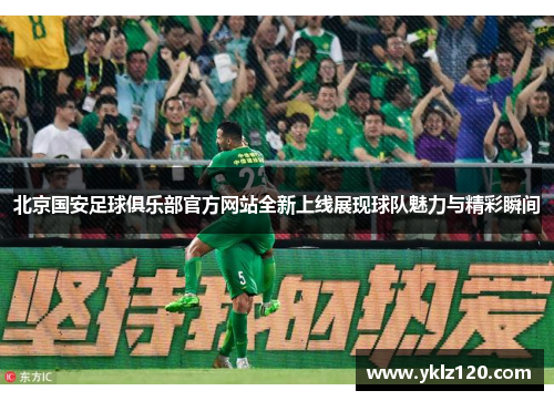 北京国安足球俱乐部官方网站全新上线展现球队魅力与精彩瞬间