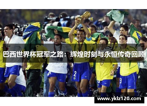 巴西世界杯冠军之路：辉煌时刻与永恒传奇回顾