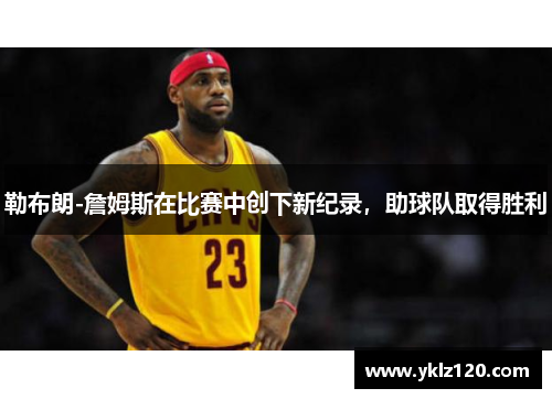 勒布朗-詹姆斯在比赛中创下新纪录，助球队取得胜利