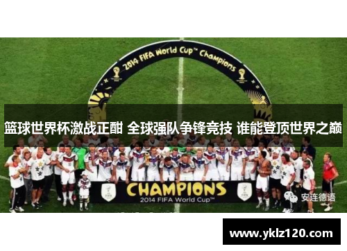 篮球世界杯激战正酣 全球强队争锋竞技 谁能登顶世界之巅
