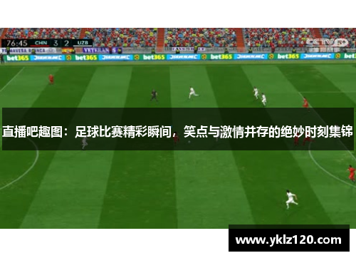 直播吧趣图：足球比赛精彩瞬间，笑点与激情并存的绝妙时刻集锦