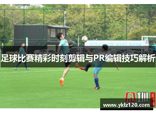 足球比赛精彩时刻剪辑与PR编辑技巧解析