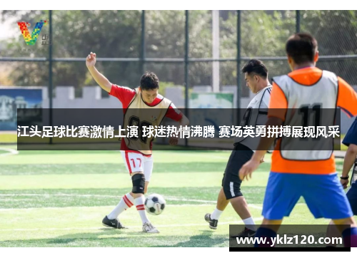 江头足球比赛激情上演 球迷热情沸腾 赛场英勇拼搏展现风采
