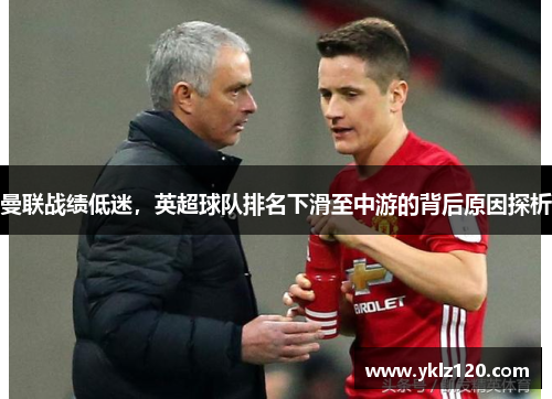 曼联战绩低迷，英超球队排名下滑至中游的背后原因探析
