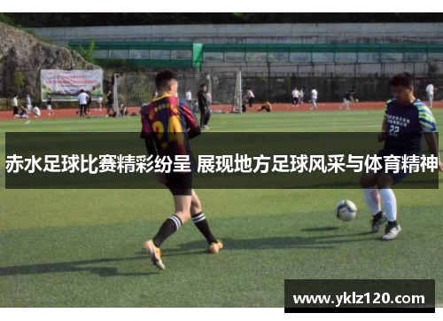 赤水足球比赛精彩纷呈 展现地方足球风采与体育精神