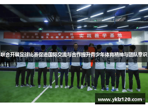 联合开展足球比赛促进国际交流与合作提升青少年体育精神与团队意识