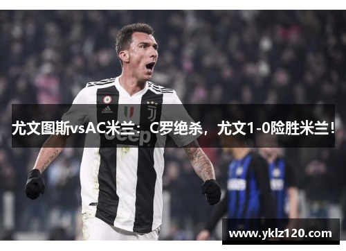尤文图斯vsAC米兰：C罗绝杀，尤文1-0险胜米兰！