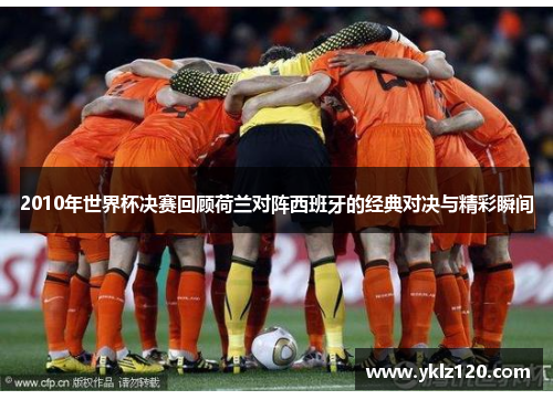2010年世界杯决赛回顾荷兰对阵西班牙的经典对决与精彩瞬间
