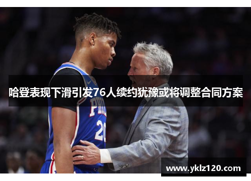 哈登表现下滑引发76人续约犹豫或将调整合同方案