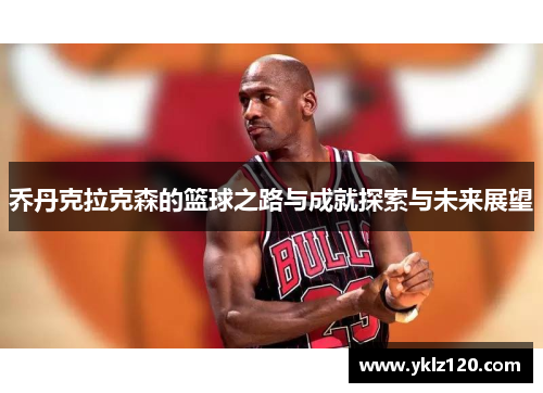 乔丹克拉克森的篮球之路与成就探索与未来展望