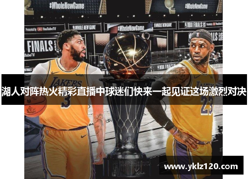 湖人对阵热火精彩直播中球迷们快来一起见证这场激烈对决