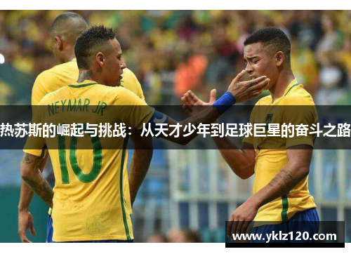 热苏斯的崛起与挑战：从天才少年到足球巨星的奋斗之路