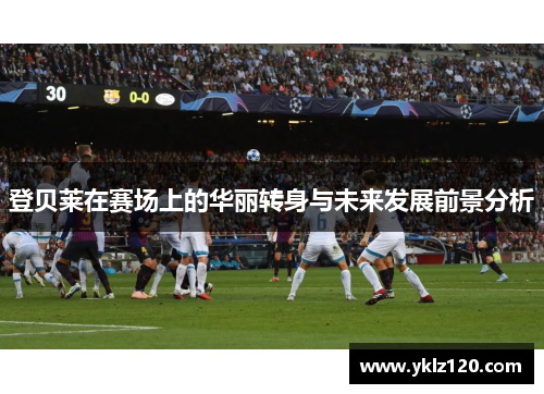 登贝莱在赛场上的华丽转身与未来发展前景分析