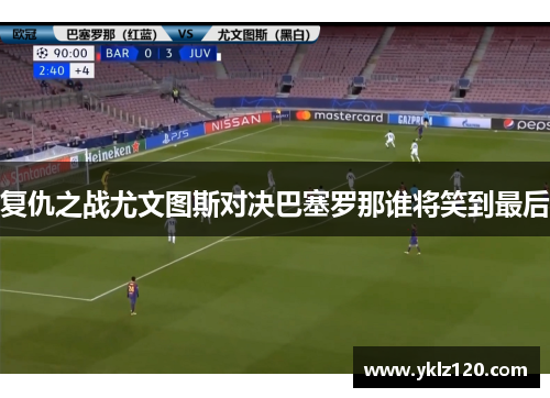 复仇之战尤文图斯对决巴塞罗那谁将笑到最后