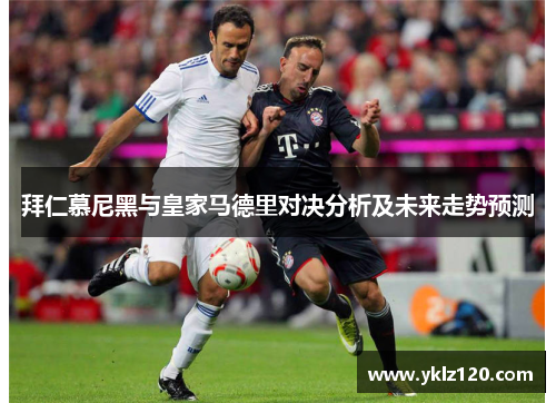 拜仁慕尼黑与皇家马德里对决分析及未来走势预测