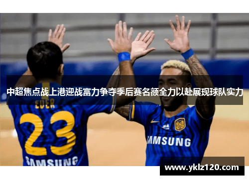 中超焦点战上港迎战富力争夺季后赛名额全力以赴展现球队实力