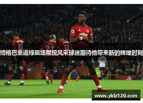 博格巴重返绿茵场展现风采球迷期待他带来新的辉煌时刻